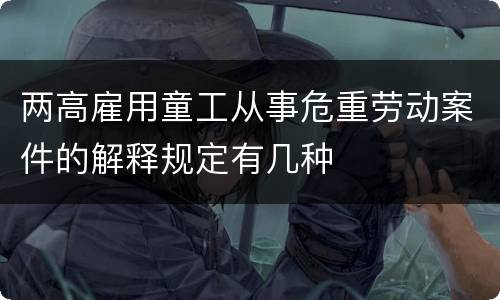 两高雇用童工从事危重劳动案件的解释规定有几种