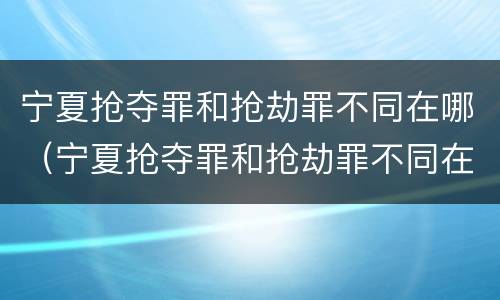 宁夏抢夺罪和抢劫罪不同在哪（宁夏抢夺罪和抢劫罪不同在哪查）