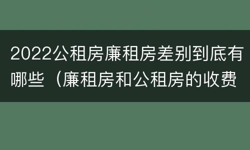 2022公租房廉租房差别到底有哪些（廉租房和公租房的收费标准）