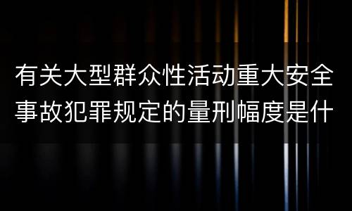 有关大型群众性活动重大安全事故犯罪规定的量刑幅度是什么样的