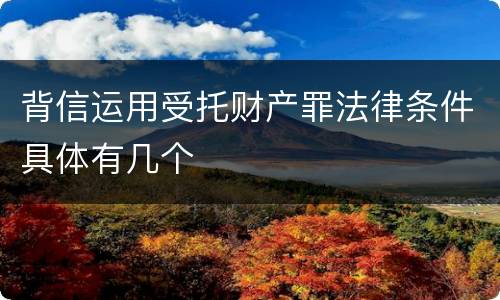 背信运用受托财产罪法律条件具体有几个