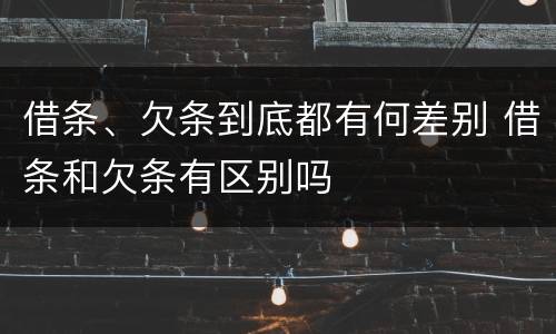 借条、欠条到底都有何差别 借条和欠条有区别吗