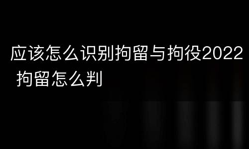 应该怎么识别拘留与拘役2022 拘留怎么判