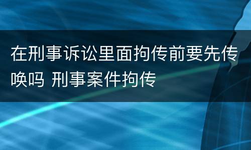 在刑事诉讼里面拘传前要先传唤吗 刑事案件拘传