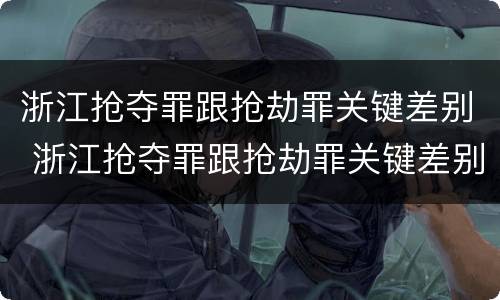 浙江抢夺罪跟抢劫罪关键差别 浙江抢夺罪跟抢劫罪关键差别在哪