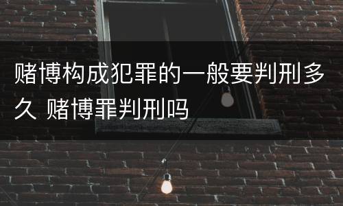 赌博构成犯罪的一般要判刑多久 赌博罪判刑吗