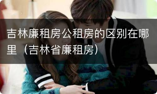 吉林廉租房公租房的区别在哪里（吉林省廉租房）