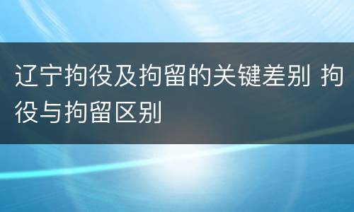 辽宁拘役及拘留的关键差别 拘役与拘留区别