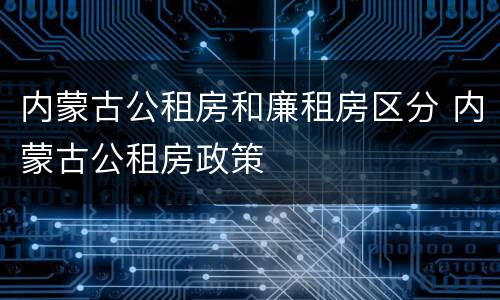 内蒙古公租房和廉租房区分 内蒙古公租房政策