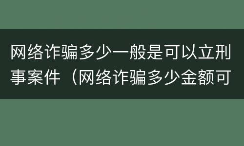 网络诈骗多少一般是可以立刑事案件（网络诈骗多少金额可以刑事立案）