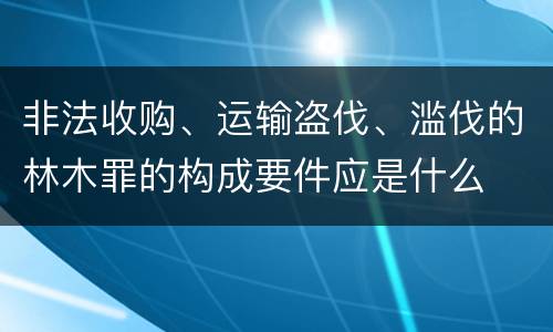 非法收购、运输盗伐、滥伐的林木罪的构成要件应是什么