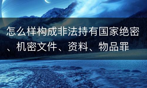 怎么样构成非法持有国家绝密、机密文件、资料、物品罪