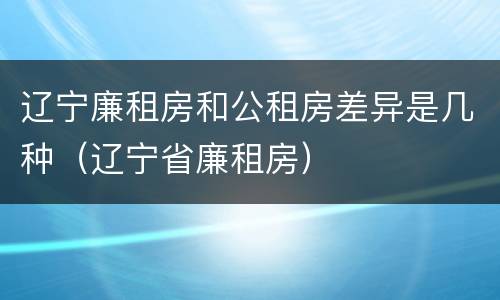 辽宁廉租房和公租房差异是几种（辽宁省廉租房）