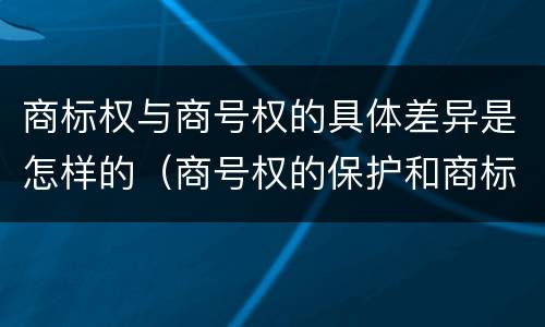 商标权与商号权的具体差异是怎样的（商号权的保护和商标权的保护一样是全国性范围的）