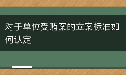 对于单位受贿案的立案标准如何认定