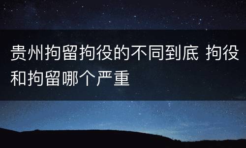 贵州拘留拘役的不同到底 拘役和拘留哪个严重