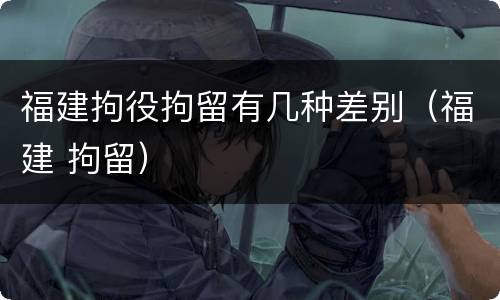 福建拘役拘留有几种差别（福建 拘留）