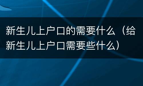 新生儿上户口的需要什么（给新生儿上户口需要些什么）