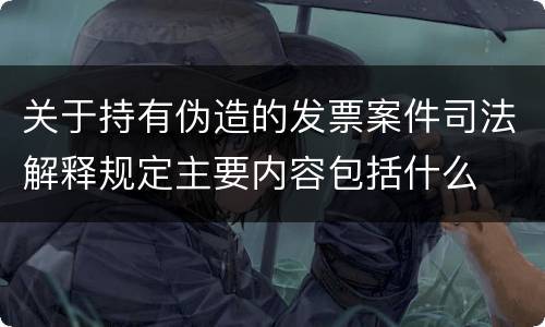 关于持有伪造的发票案件司法解释规定主要内容包括什么