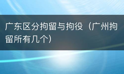 广东区分拘留与拘役（广州拘留所有几个）