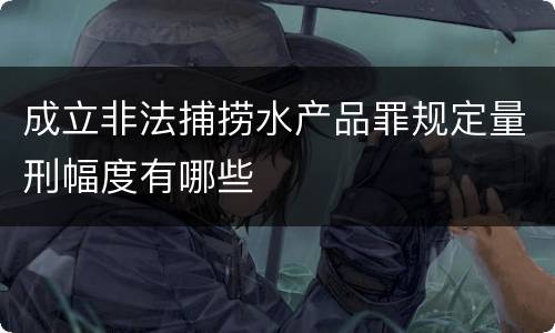 成立非法捕捞水产品罪规定量刑幅度有哪些