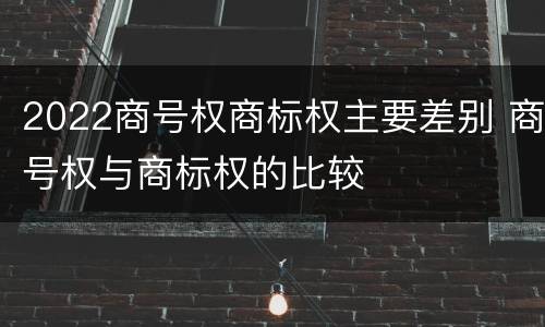 2022商号权商标权主要差别 商号权与商标权的比较