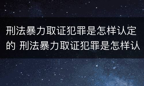 刑法暴力取证犯罪是怎样认定的 刑法暴力取证犯罪是怎样认定的标准