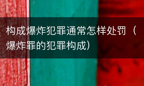 构成爆炸犯罪通常怎样处罚（爆炸罪的犯罪构成）