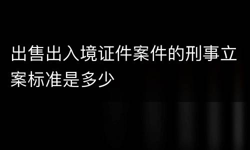出售出入境证件案件的刑事立案标准是多少