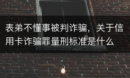 表弟不懂事被判诈骗，关于信用卡诈骗罪量刑标准是什么