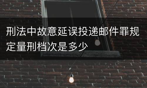 刑法中故意延误投递邮件罪规定量刑档次是多少