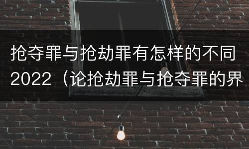 抢夺罪与抢劫罪有怎样的不同2022（论抢劫罪与抢夺罪的界限）