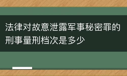 法律对故意泄露军事秘密罪的刑事量刑档次是多少