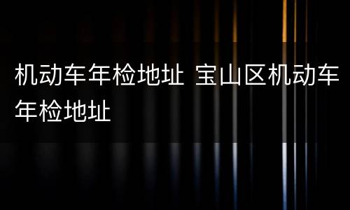 机动车年检地址 宝山区机动车年检地址