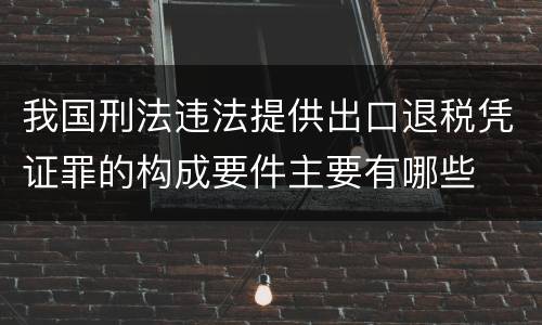 我国刑法违法提供出口退税凭证罪的构成要件主要有哪些