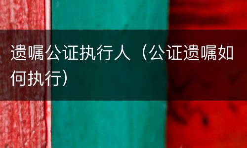 遗嘱公证执行人（公证遗嘱如何执行）