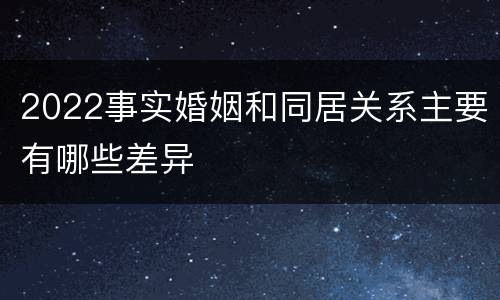 2022事实婚姻和同居关系主要有哪些差异
