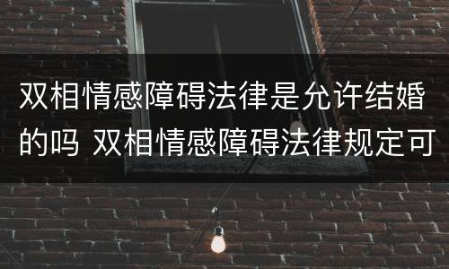 双相情感障碍法律是允许结婚的吗 双相情感障碍法律规定可以结婚吗