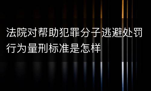 法院对帮助犯罪分子逃避处罚行为量刑标准是怎样