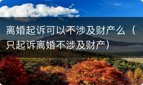 离婚起诉可以不涉及财产么（只起诉离婚不涉及财产）