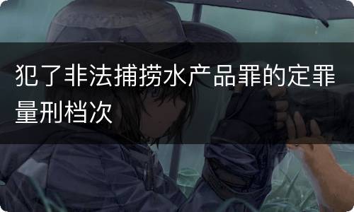 犯了非法捕捞水产品罪的定罪量刑档次