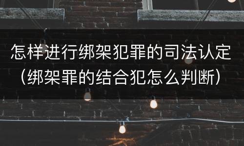 怎样进行绑架犯罪的司法认定（绑架罪的结合犯怎么判断）