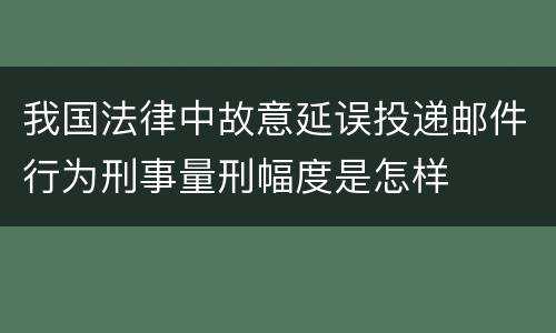 我国法律中故意延误投递邮件行为刑事量刑幅度是怎样