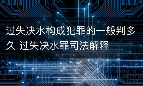 过失决水构成犯罪的一般判多久 过失决水罪司法解释