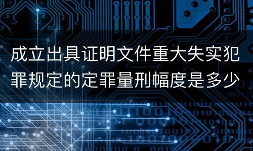 成立出具证明文件重大失实犯罪规定的定罪量刑幅度是多少