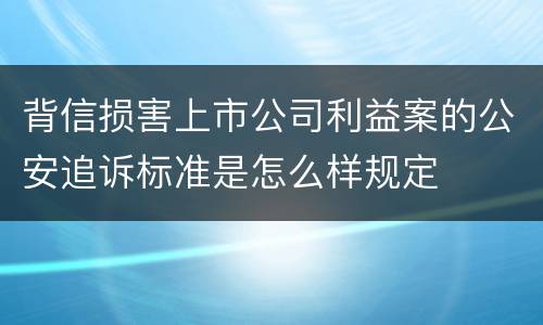背信损害上市公司利益案的公安追诉标准是怎么样规定