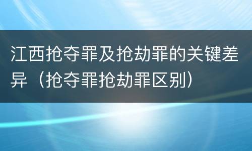 江西抢夺罪及抢劫罪的关键差异（抢夺罪抢劫罪区别）