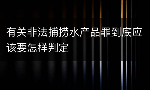 有关非法捕捞水产品罪到底应该要怎样判定