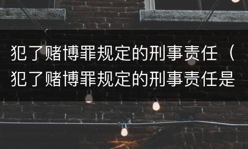 犯了赌博罪规定的刑事责任（犯了赌博罪规定的刑事责任是什么）