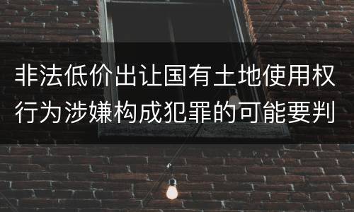 非法低价出让国有土地使用权行为涉嫌构成犯罪的可能要判多少年